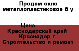 Продам окно металлопластиковое б/у › Цена ­ 3 500 - Краснодарский край, Краснодар г. Строительство и ремонт » Двери, окна и перегородки   . Краснодарский край,Краснодар г.